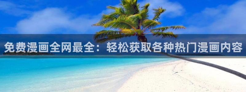 羞羞漫画首页免费阅读：免费漫画全网最全：轻松获取各种热门漫画内容