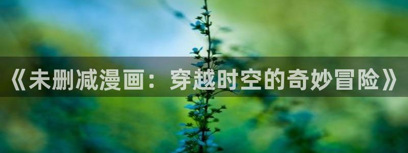 羞羞漫画免费阅读全文：《未删减漫画：穿越时空的奇妙冒险》